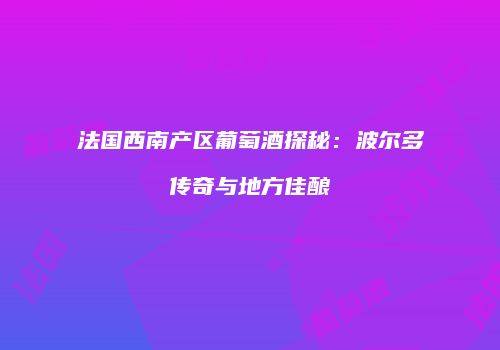 法国西南产区葡萄酒探秘：波尔多传奇与地方佳酿