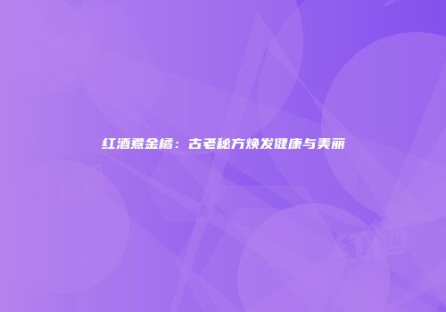 红酒煮金橘：古老秘方焕发健康与美丽
