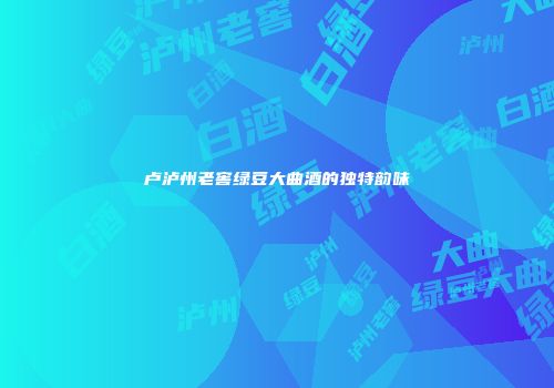卢泸州老窖绿豆大曲酒的独特韵味