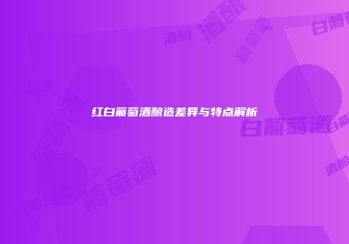 红白葡萄酒酿造差异与特点解析