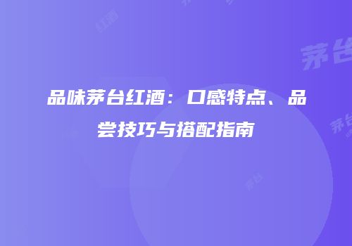 品味茅台红酒：口感特点、品尝技巧与搭配指南