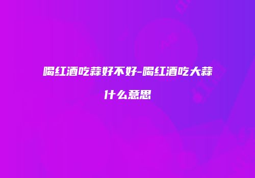 喝红酒吃蒜好不好-喝红酒吃大蒜什么意思