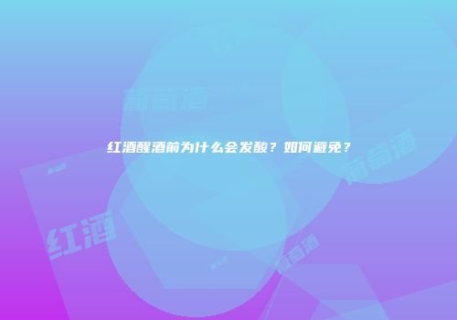 红酒醒酒前为什么会发酸？如何避免？
