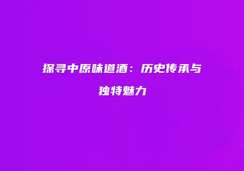 探寻中原味道酒：历史传承与独特魅力
