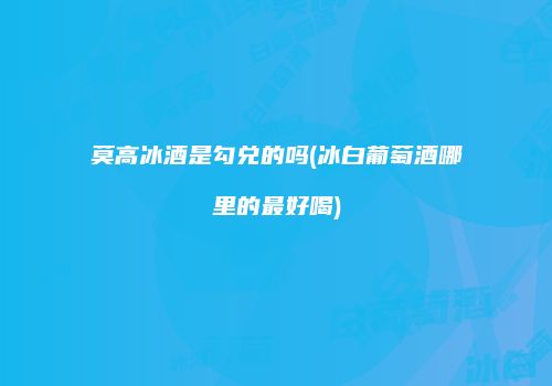 莫高冰酒是勾兑的吗(冰白葡萄酒哪里的最好喝)
