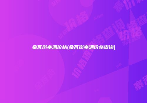 金瓦岗寨酒价格(金瓦岗寨酒价格查询)
