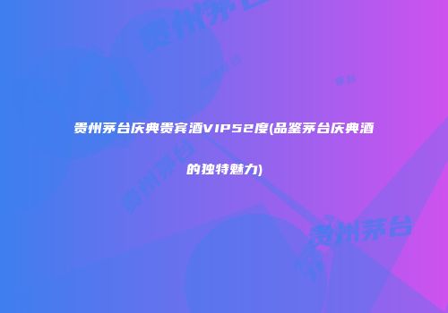 贵州茅台庆典贵宾酒VIP52度(品鉴茅台庆典酒的独特魅力)