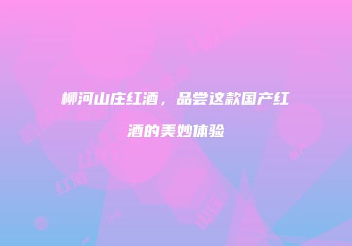 柳河山庄红酒，品尝这款国产红酒的美妙体验