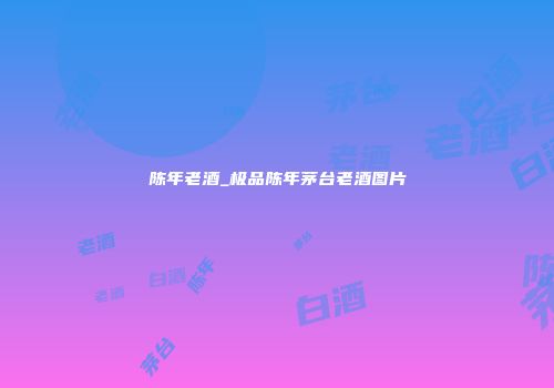 陈年老酒_极品陈年茅台老酒图片