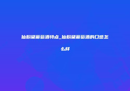 仙粉黛葡萄酒特点_仙粉黛葡萄酒的口感怎么样