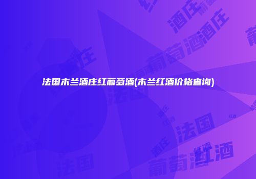 法国木兰酒庄红葡萄酒(木兰红酒价格查询)