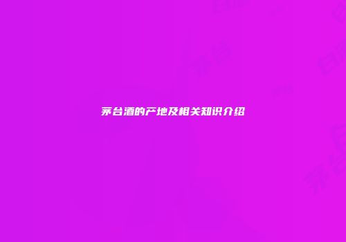 茅台酒的产地及相关知识介绍