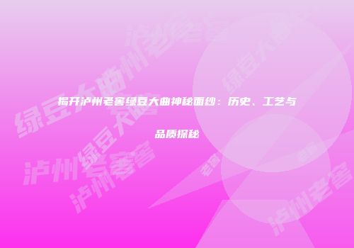 揭开泸州老窖绿豆大曲神秘面纱：历史、工艺与品质探秘