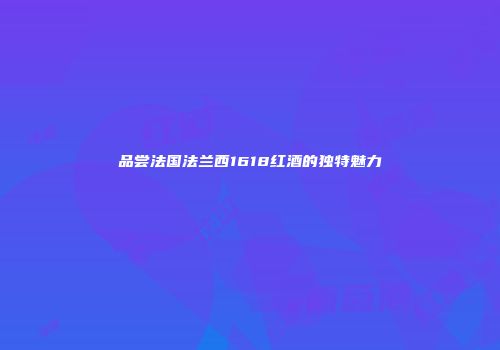 品尝法国法兰西1618红酒的独特魅力