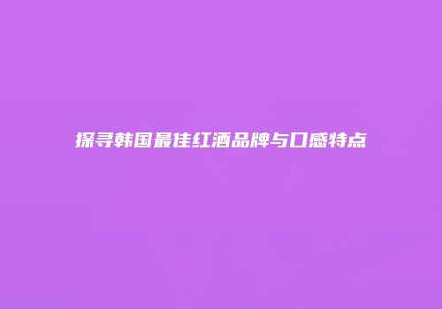 探寻韩国最佳红酒品牌与口感特点