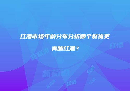 红酒市场年龄分布分析哪个群体更青睐红酒？