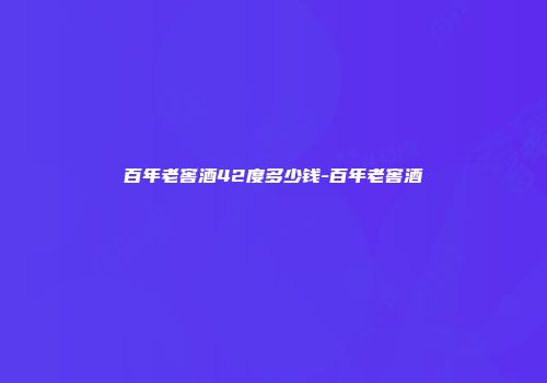 百年老窖酒42度多少钱-百年老窖酒