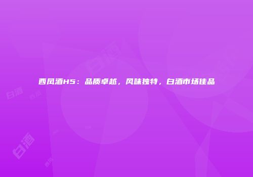 西凤酒H5：品质卓越，风味独特，白酒市场佳品
