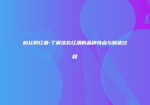 柏丝娇红酒-了解这款红酒的品种特点与酿造过程