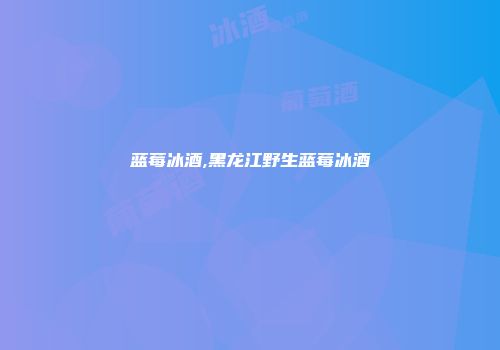 蓝莓冰酒,黑龙江野生蓝莓冰酒