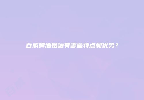 百威啤酒铝罐有哪些特点和优势？