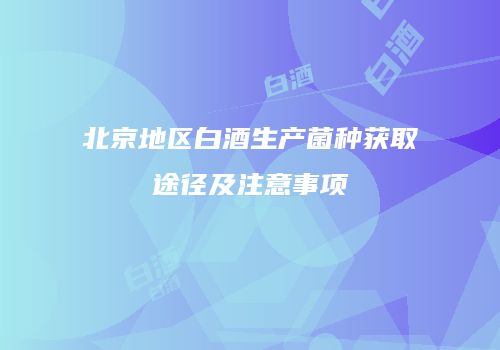 北京地区白酒生产菌种获取途径及注意事项