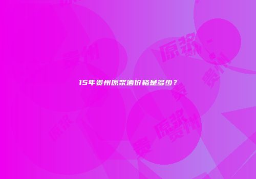 15年贵州原浆酒价格是多少？