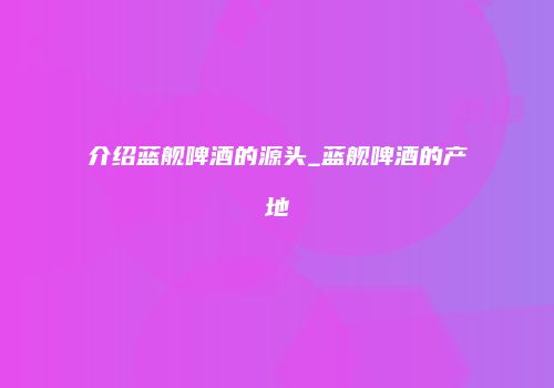 介绍蓝舰啤酒的源头_蓝舰啤酒的产地