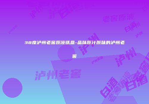 38度泸州老窖原液铁盒-品味原汁原味的泸州老窖