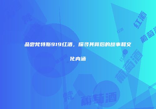 品尝梵特斯919红酒，探寻其背后的故事和文化内涵
