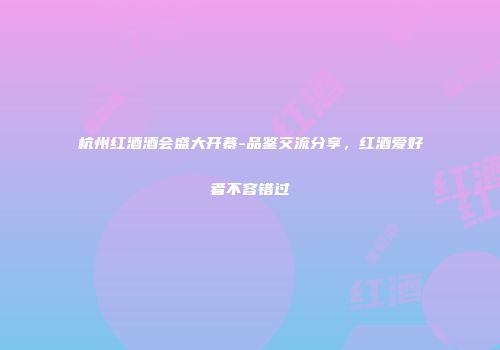杭州红酒酒会盛大开幕-品鉴交流分享，红酒爱好者不容错过