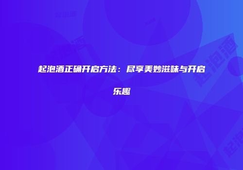 起泡酒正确开启方法：尽享美妙滋味与开启乐趣