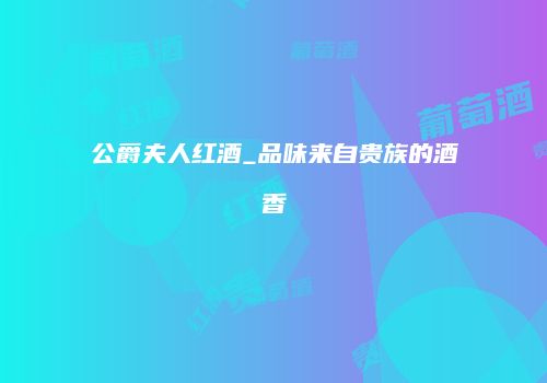 公爵夫人红酒_品味来自贵族的酒香