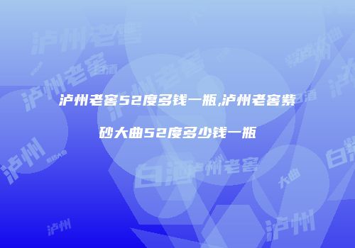 泸州老窖52度多钱一瓶,泸州老窖紫砂大曲52度多少钱一瓶