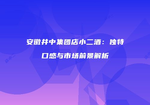 安徽井中集团店小二酒：独特口感与市场前景解析
