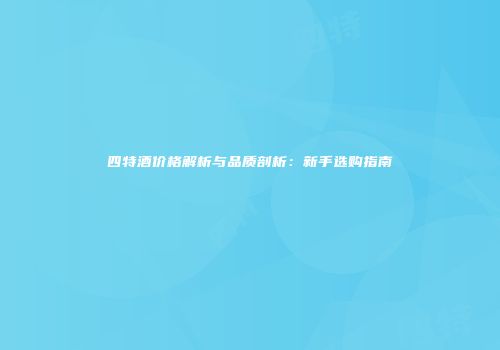 四特酒价格解析与品质剖析：新手选购指南
