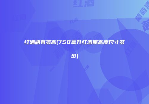 红酒瓶有多高(750毫升红酒瓶高度尺寸多少)