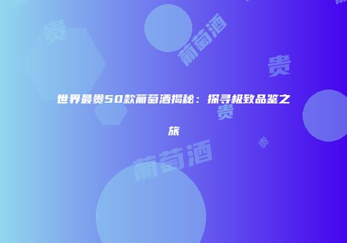 世界最贵50款葡萄酒揭秘：探寻极致品鉴之旅