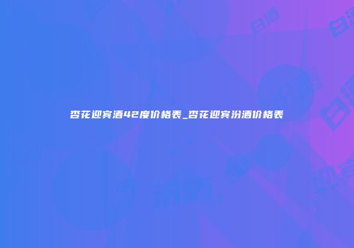 杏花迎宾酒42度价格表_杏花迎宾汾酒价格表