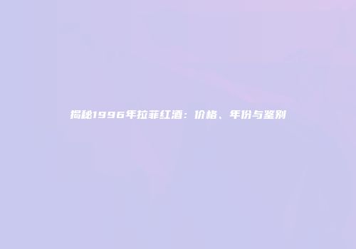 揭秘1996年拉菲红酒：价格、年份与鉴别