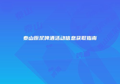 泰山原浆啤酒活动信息获取指南