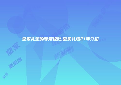皇家礼炮的尊荣极致,皇家礼炮21年介绍
