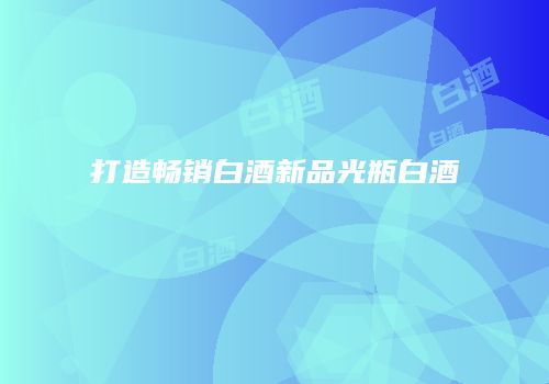 打造畅销白酒新品光瓶白酒