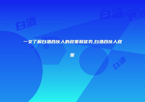 一文了解白酒合伙人的政策和优势,白酒合伙人政策