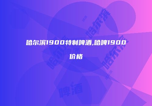 哈尔滨1900特制啤酒,哈啤1900价格