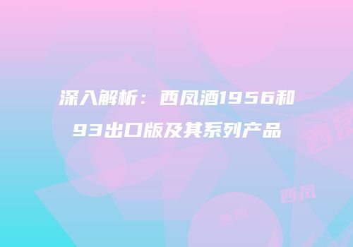 深入解析：西凤酒1956和93出口版及其系列产品