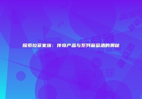 探索拉菲家族：传奇产品与系列葡萄酒的奥秘