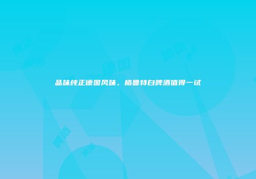 品味纯正德国风味，格鲁特白啤酒值得一试