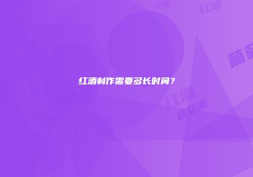 红酒制作需要多长时间？