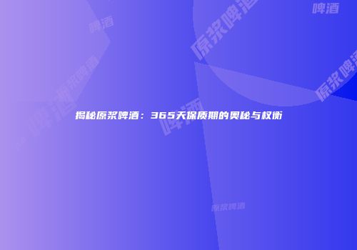 揭秘原浆啤酒：365天保质期的奥秘与权衡